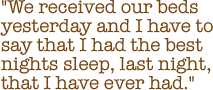 We received our beds yesterday and I have to say that I had the best nights sleep, last night, that I have ever had.