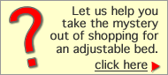 Click here if you need help taking the mystery out of shopping for an adjustable bed.